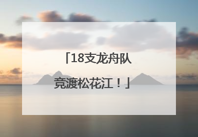 18支龙舟队竞渡松花江！